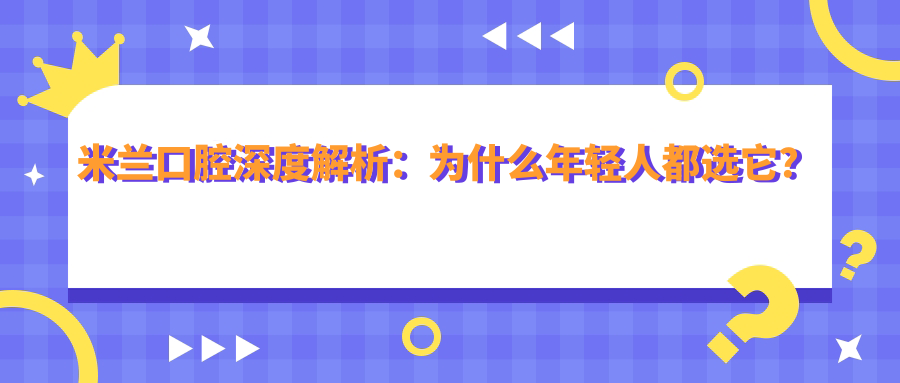 米兰口腔深度解析：为什么年轻人都选它？