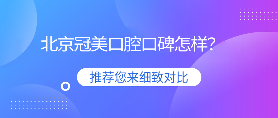 北京冠美口腔口碑怎样？11家分院90%复诊率背后的真相！