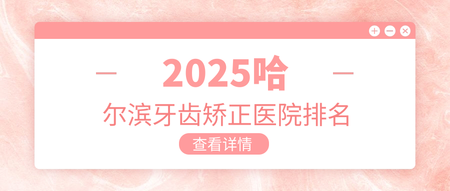 哈尔滨牙齿矫正医院排名:(儿童早期矫正/成人骨性矫正)方案
