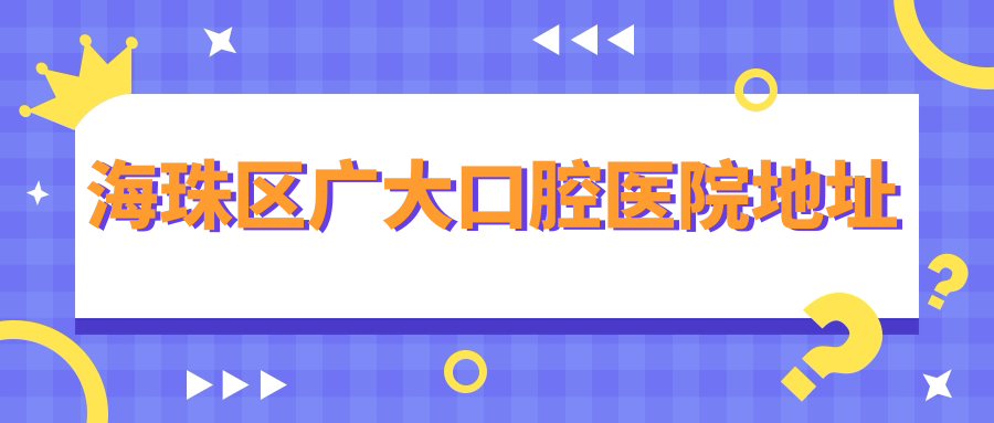 海珠区广大口腔医院地址:江南大道中498,地铁2号线市二宫站