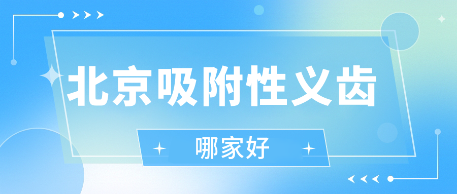 北京吸附性义齿医院排名top10:劲松/中诺/科尔上榜,患者评价