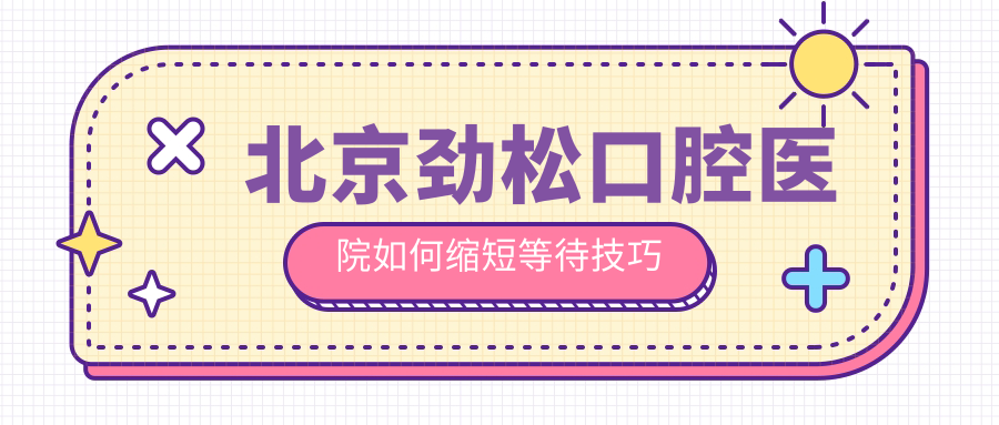 北京劲松口腔医院如何缩短等待技巧