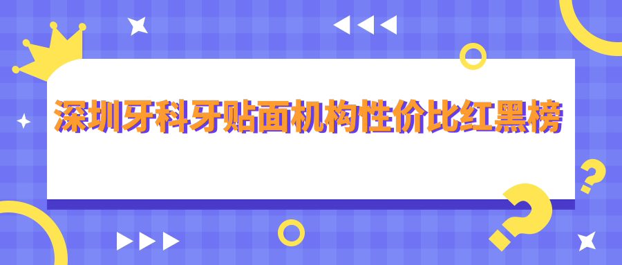 深圳牙科牙贴面机构性价比红黑榜