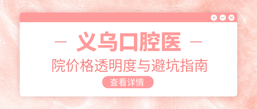 義烏口腔醫(yī)院價(jià)格透明度與避坑指南