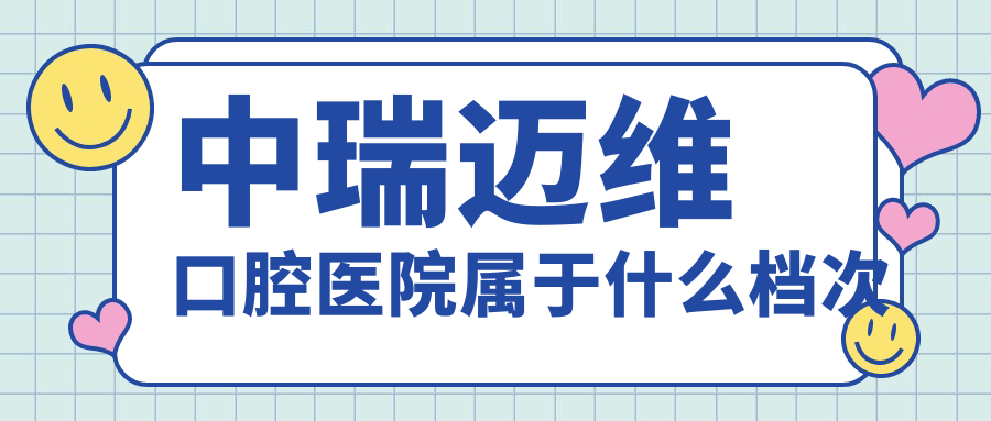 中瑞迈维口腔医院属于什么档次