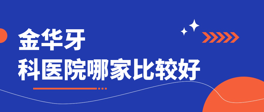 金华牙科医院哪家比较好?婺城、华康、金贝口腔各个可靠