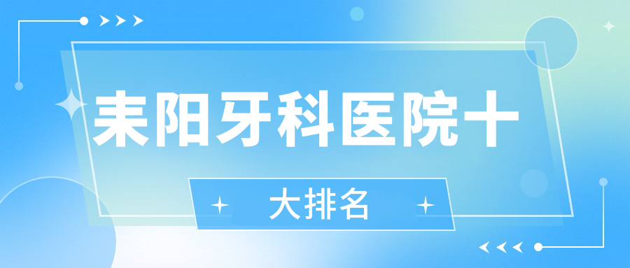 亲测耒阳十大牙科医院！口碑+收费对比，看牙省钱攻略来了