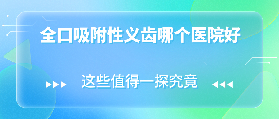 全口吸附性义齿哪个医院好?2025排名!国内十大正规口腔测评