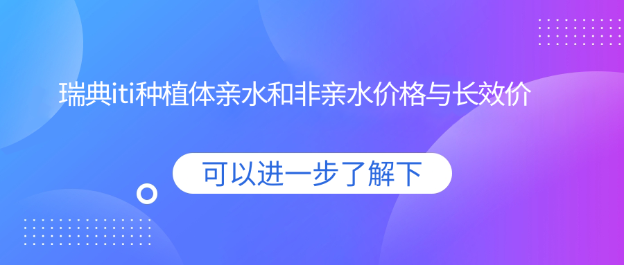 瑞典iti種植體親水和非親水價(jià)格與長效價(jià)值
