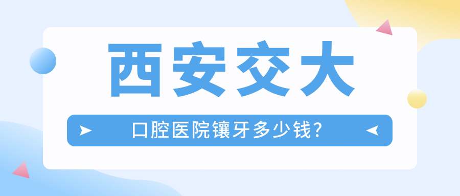西安交大口腔医院镶牙多少钱？