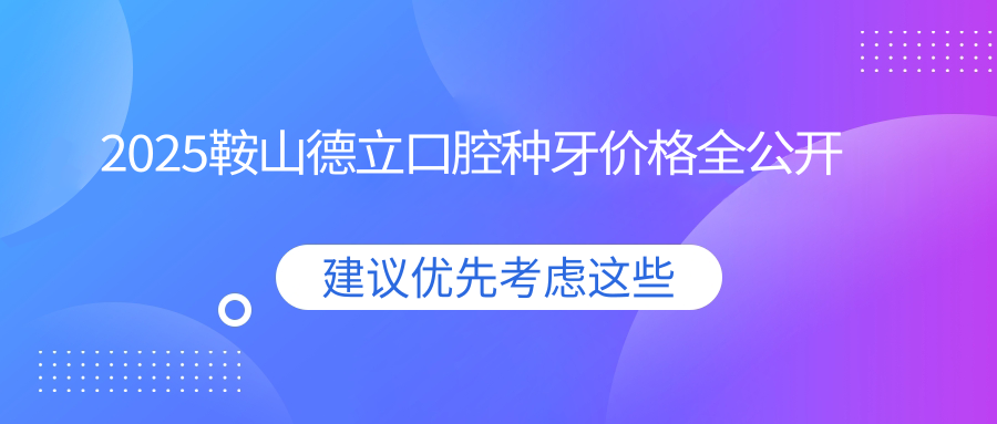 2025鞍山德立口腔種牙價(jià)格全公開