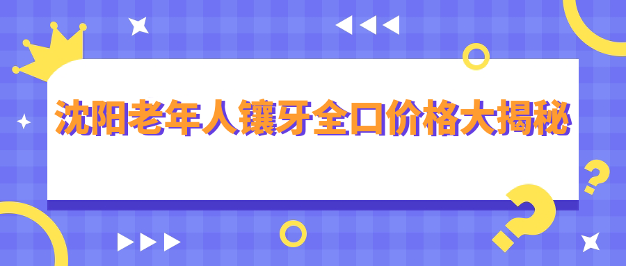 沈阳老年人镶牙全口价格大揭秘