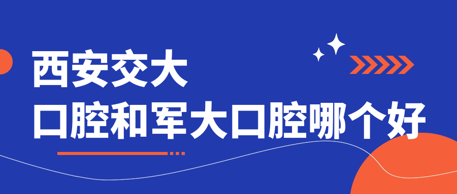 西安交大口腔和軍大口腔哪個(gè)好