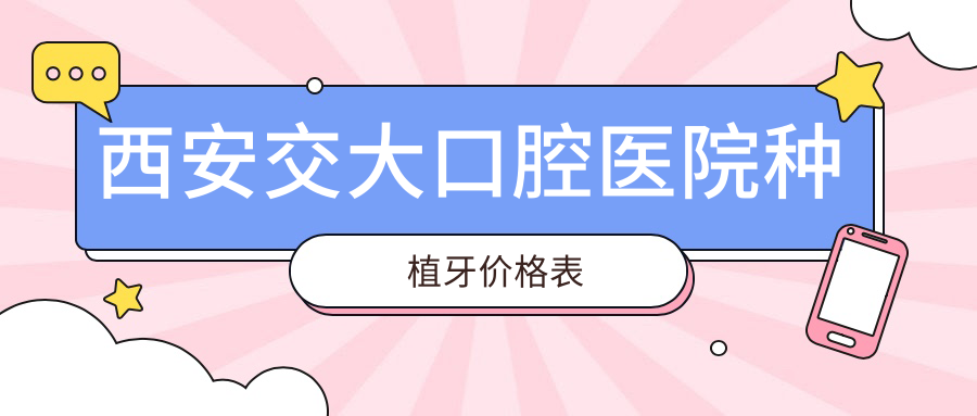 西安交大口腔医院种植牙价格表