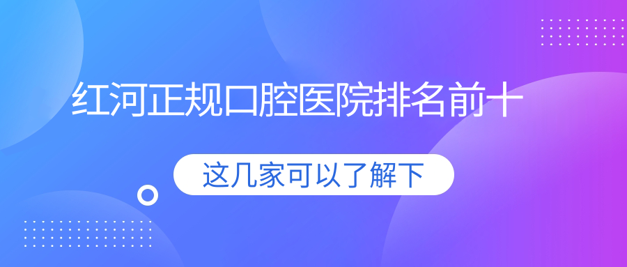 红河正规口腔医院排名前十:看吉祥口腔看牙价格与技术特色