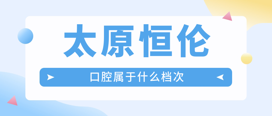 太原恒倫口腔屬于什么檔次