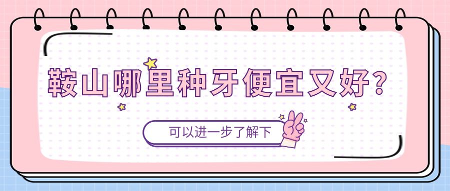 鞍山哪里种牙便宜又好?铁西-铁东区超全优质医院名单来了!