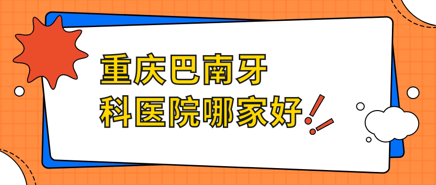 重庆巴南牙科医院哪家好?top10医院测评,公立医院推荐这2家