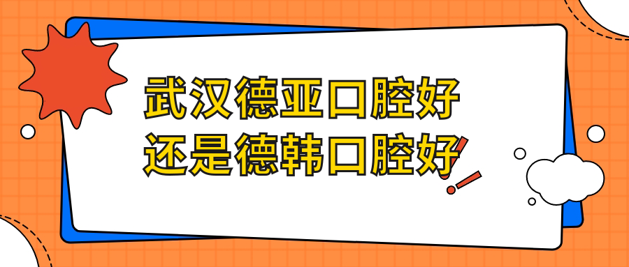 武汉德亚口腔好还是德韩好?价格|技术|服务|口碑|规模大测评