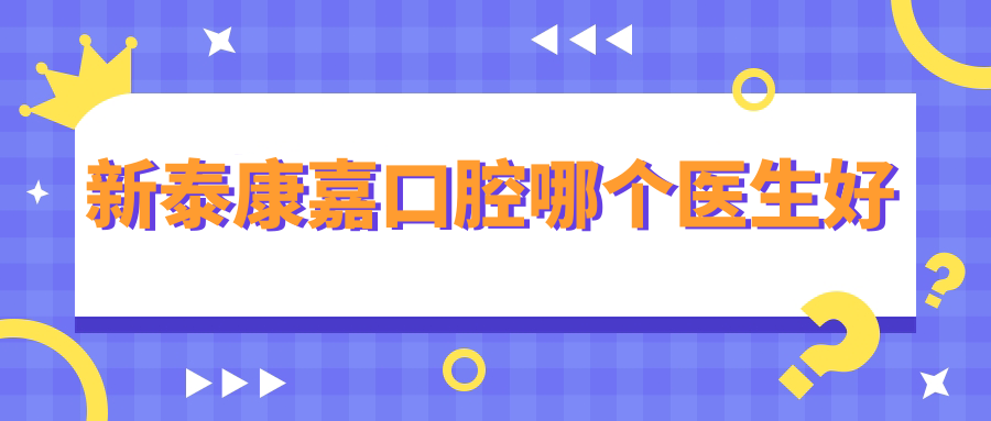 新泰康嘉口腔哪個(gè)醫(yī)生好