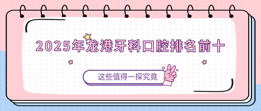 龙港牙科口腔排名前十:2025全新榜单!种牙/矫正哪家强?看测评