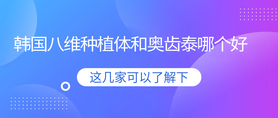 韩国八维种植体和奥齿泰哪个好?材质/价格/适用人群对比