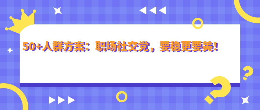 50+人群方案：职场社交党，要稳更要美！