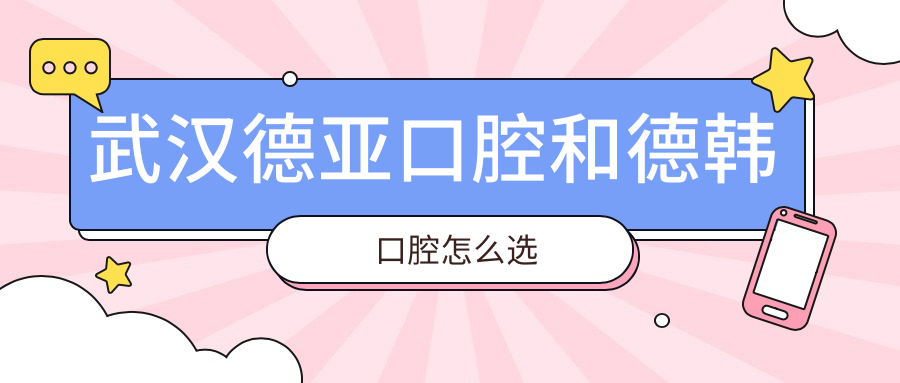 武漢德亞口腔和德韓口腔怎么選