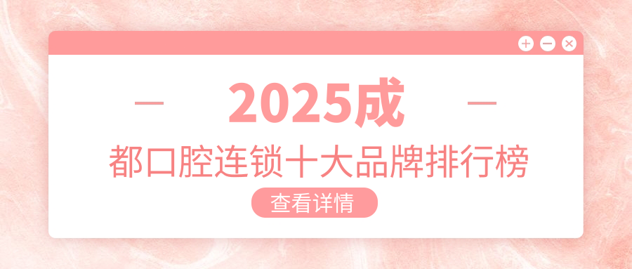 2025成都口腔连锁十大品牌排行榜对比表,种牙/矫正闭眼选！