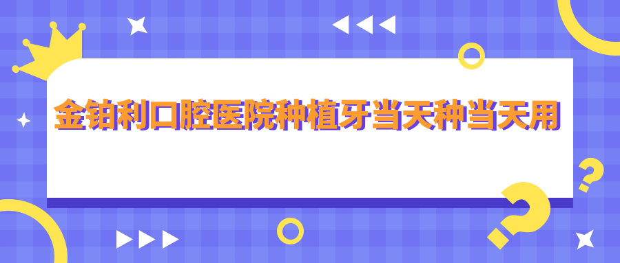 金铂利口腔医院种植牙当天种当天用