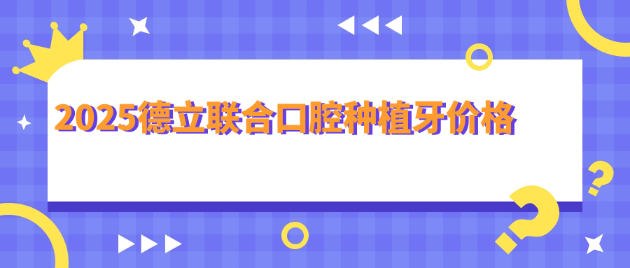 2025德立聯(lián)合口腔種植牙價(jià)格