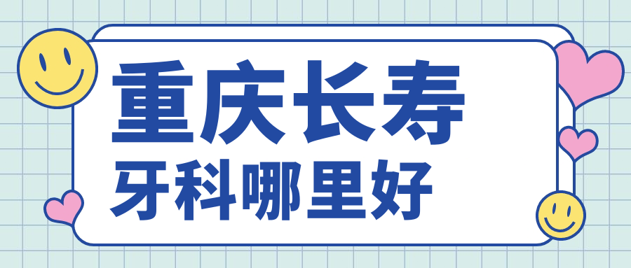 重庆长寿牙科哪里好?6家医院深度体验报告:技术好+价格透明
