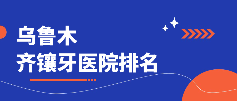 乌鲁木齐镶牙医院十大排名必看清单:镶牙便宜实惠口碑好