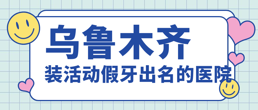 乌鲁木齐装活动假牙出名的医院