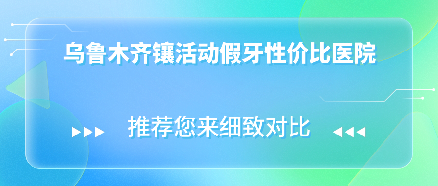 乌鲁木齐镶活动假牙性价比医院