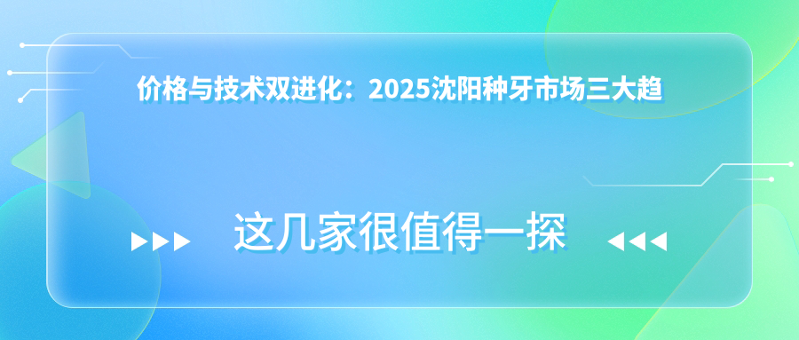 价格与技术双进化：2025沈阳种牙市场三大趋势