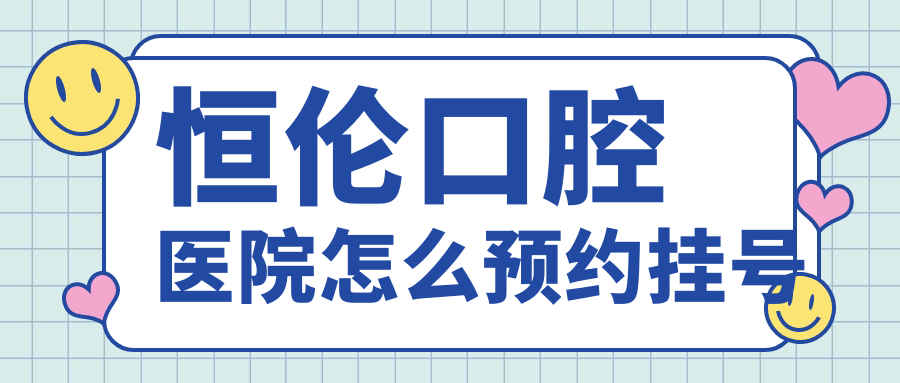 恒伦口腔医院怎么预约挂号？24电话直通客服，挂号快人一步