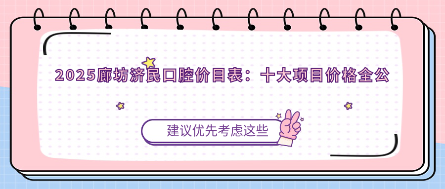 2025廊坊济民口腔价目表:全口吸附义齿1.5w/矫正5k,附医生名单