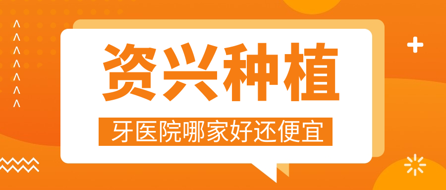 资兴种植牙医院哪家好还便宜?正规牙科top10+单颗均价2980起