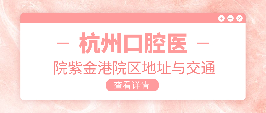 杭州口腔医院紫金港院区怎么样?地址/电话/上班时间/医生