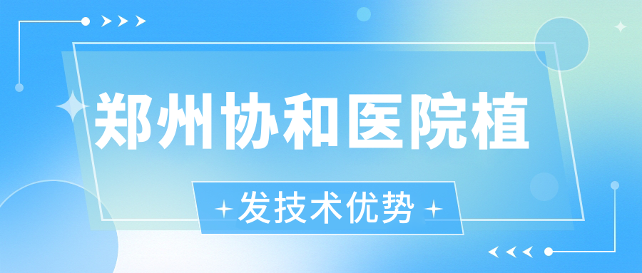 郑州协和医院植发技术优势