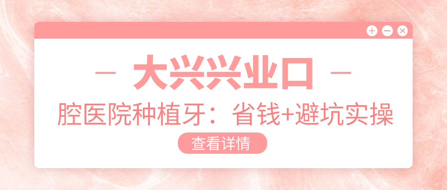 大兴兴业口腔医院种植牙：省钱+避坑实操攻略