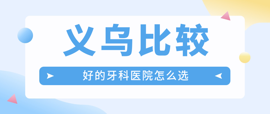 义乌比较好的牙科医院怎么选