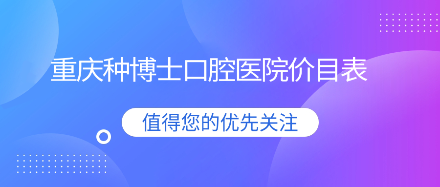 重庆种博士口腔医院价目表:SG植体1888/颗,洗牙/拔牙明码标价!