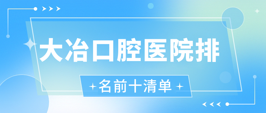 大冶口腔医院排名前十清单!大冶正规牙科有4家-华玉/咿呀等