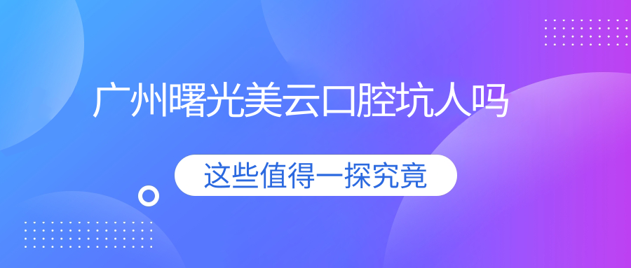 广州曙光美云口腔坑人吗?三级资质+价格表公开,种牙才花了3k