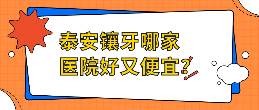 泰安镶牙哪家医院好又便宜?这5家良心牙科7次调磨不收费!