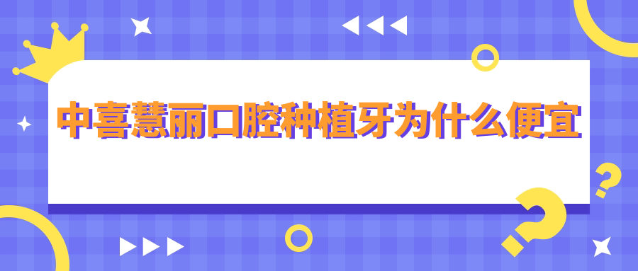 中喜慧丽口腔种植牙为什么便宜?780/980不骗人!患者评价实证