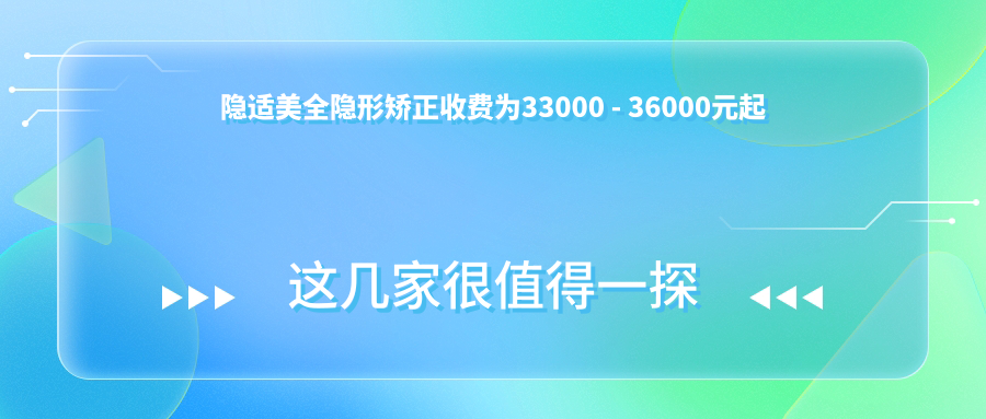 隐适美全隐形矫正收费为33000 - 36000元起