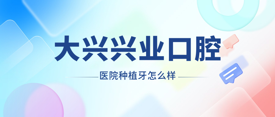 大兴兴业口腔医院种植牙怎么样